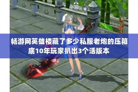 畅游网英雄楼藏了多少私服老炮的压箱底10年玩家扒出3个活版本 畅游网英雄楼藏了多少私服老炮的压箱底10年玩家扒出3个活版本