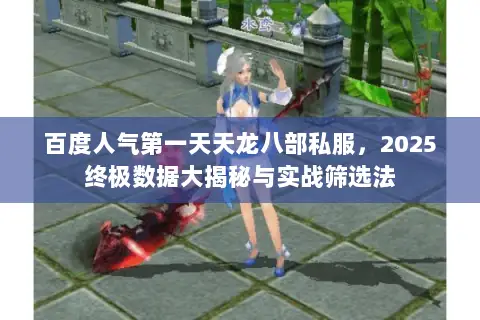 百度人气第一天天龙八部私服,2025终极数据大揭秘与实战筛选法 百度人气第一天天龙八部私服,2025终极数据大揭秘与实战筛选法
