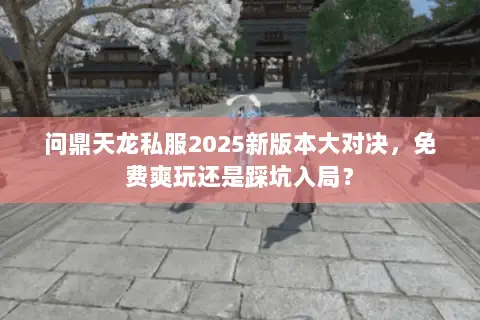 问鼎天龙私服2025新版本大对决,免费爽玩还是踩坑入局? 问鼎天龙私服2025新版本大对决,免费爽玩还是踩坑入局?