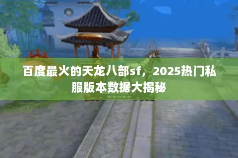 百度最火的天龙八部sf,2025热门私服版本数据大揭秘 百度最火的天龙八部sf,2025热门私服版本数据大揭秘