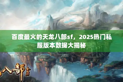 百度最火的天龙八部sf,2025热门私服版本数据大揭秘 百度最火的天龙八部sf,2025热门私服版本数据大揭秘