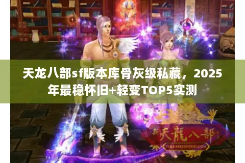 天龙八部sf版本库骨灰级私藏,2025年最稳怀旧+轻变TOP5实测 天龙八部sf版本库骨灰级私藏,2025年最稳怀旧+轻变TOP5实测