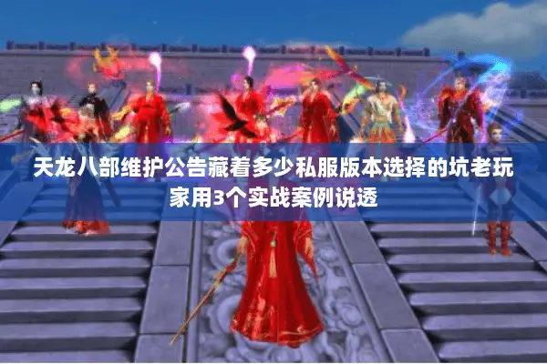 天龙八部维护公告藏着多少私服版本选择的坑老玩家用3个实战案例说透 天龙八部维护公告藏着多少私服版本选择的坑老玩家用3个实战案例说透