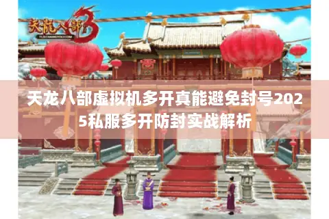 天龙八部虚拟机多开真能避免封号2025私服多开防封实战解析 天龙八部虚拟机多开真能避免封号2025私服多开防封实战解析