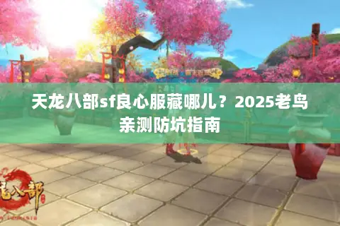 天龙八部sf良心服藏哪儿?2025老鸟亲测防坑指南 天龙八部sf良心服藏哪儿?2025老鸟亲测防坑指南