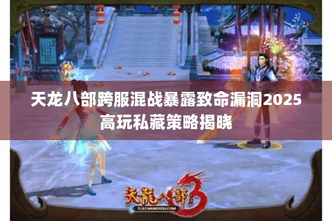 天龙八部跨服混战暴露致命漏洞2025高玩私藏策略揭晓 天龙八部跨服混战暴露致命漏洞2025高玩私藏策略揭晓