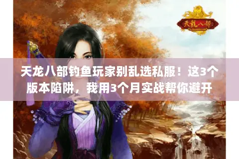 天龙八部钓鱼玩家别乱选私服!这3个版本陷阱,我用3个月实战帮你避开 天龙八部钓鱼玩家别乱选私服!这3个版本陷阱,我用3个月实战帮你避开