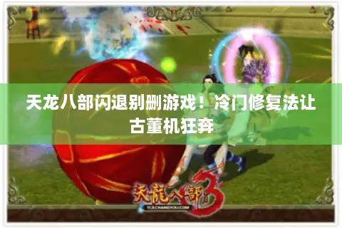 天龙八部闪退别删游戏!冷门修复法让古董机狂奔 天龙八部闪退别删游戏!冷门修复法让古董机狂奔