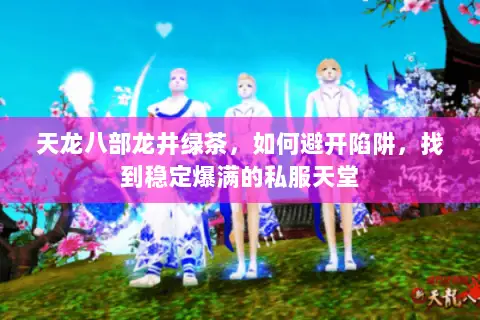 天龙八部龙井绿茶,如何避开陷阱,找到稳定爆满的私服天堂 天龙八部龙井绿茶,如何避开陷阱,找到稳定爆满的私服天堂