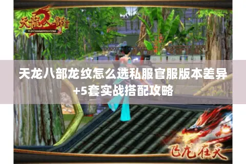 天龙八部龙纹怎么选私服官服版本差异+5套实战搭配攻略 天龙八部龙纹怎么选私服官服版本差异+5套实战搭配攻略