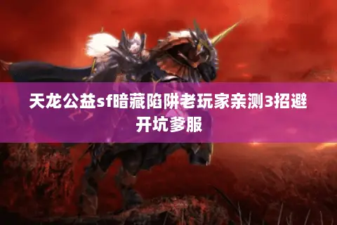 天龙公益sf暗藏陷阱老玩家亲测3招避开坑爹服 天龙公益sf暗藏陷阱老玩家亲测3招避开坑爹服