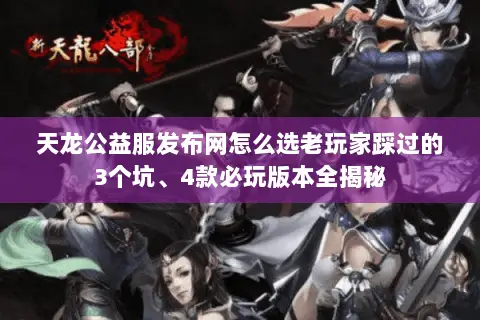 天龙公益服发布网怎么选老玩家踩过的3个坑、4款必玩版本全揭秘 天龙公益服发布网怎么选老玩家踩过的3个坑、4款必玩版本全揭秘