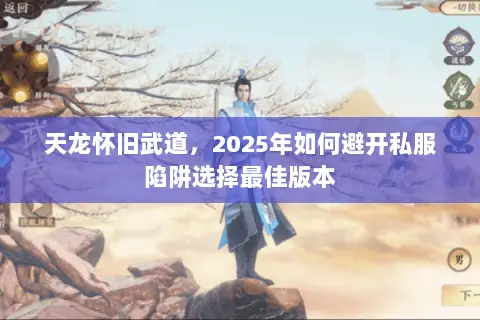 天龙怀旧武道,2025年如何避开私服陷阱选择最佳版本 天龙怀旧武道,2025年如何避开私服陷阱选择最佳版本