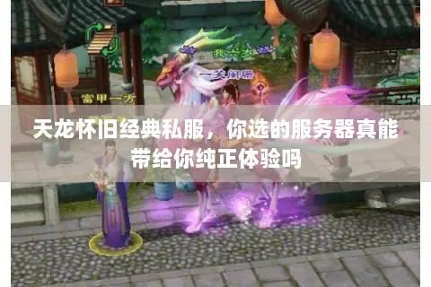 天龙怀旧经典私服，你选的服务器真能带给你纯正体验吗