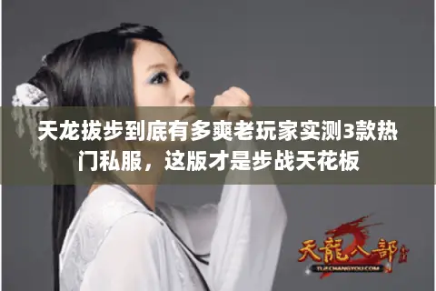 天龙拔步到底有多爽老玩家实测3款热门私服,这版才是步战天花板 天龙拔步到底有多爽老玩家实测3款热门私服,这版才是步战天花板