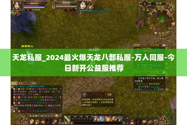 天龙私服_2024最火爆天龙八部私服-万人同服-今日新开公益服推荐 天龙私服_2024最火爆天龙八部私服-万人同服-今日新开公益服推荐