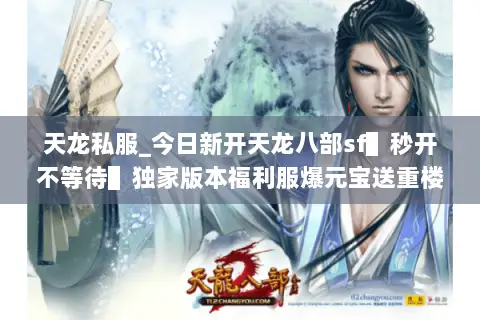 天龙私服_今日新开天龙八部sf▌秒开不等待▌独家版本福利服爆元宝送重楼