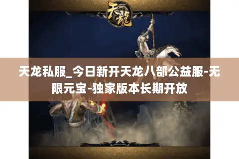 天龙私服_今日新开天龙八部公益服-无限元宝-独家版本长期开放 天龙私服_今日新开天龙八部公益服-无限元宝-独家版本长期开放