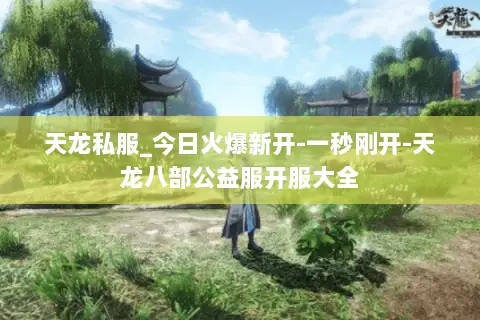 天龙私服_今日火爆新开-一秒刚开-天龙八部公益服开服大全 天龙私服_今日火爆新开-一秒刚开-天龙八部公益服开服大全