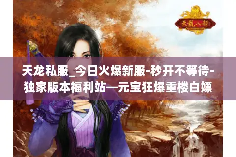 天龙私服_今日火爆新服-秒开不等待-独家版本福利站—元宝狂爆重楼白嫖 天龙私服_今日火爆新服-秒开不等待-独家版本福利站—元宝狂爆重楼白嫖