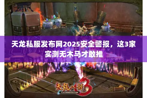 天龙私服发布网2025安全警报,这3家实测无木马才敢推 天龙私服发布网2025安全警报,这3家实测无木马才敢推