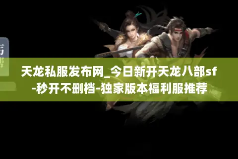 天龙私服发布网_今日新开天龙八部sf-秒开不删档-独家版本福利服推荐 天龙私服发布网_今日新开天龙八部sf-秒开不删档-独家版本福利服推荐