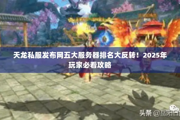 天龙私服发布网五大服务器排名大反转!2025年玩家必看攻略 天龙私服发布网五大服务器排名大反转!2025年玩家必看攻略
