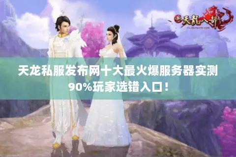 天龙私服发布网十大最火爆服务器实测90%玩家选错入口！