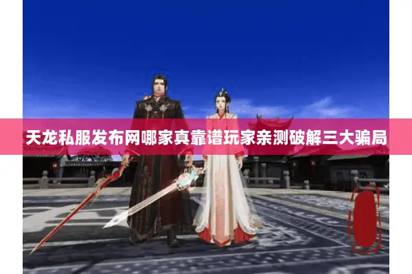 天龙私服发布网哪家真靠谱玩家亲测破解三大骗局 天龙私服发布网哪家真靠谱玩家亲测破解三大骗局