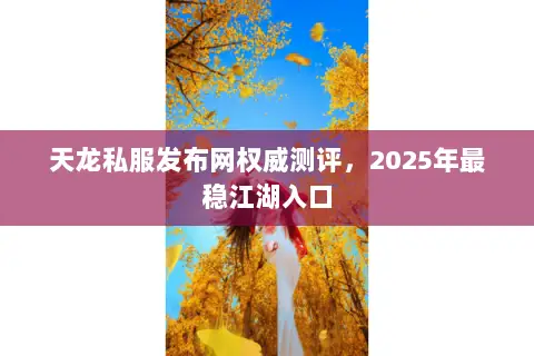 天龙私服发布网权威测评,2025年最稳江湖入口 天龙私服发布网权威测评,2025年最稳江湖入口