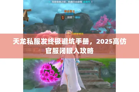 天龙私服发终极避坑手册,2025高仿官服闭眼入攻略 天龙私服发终极避坑手册,2025高仿官服闭眼入攻略