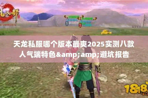 天龙私服哪个版本最爽2025实测八款人气端特色&amp;避坑报告
