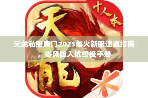 天龙私服唐门2025爆火新服速通指南,零风险入坑终极手册 天龙私服唐门2025爆火新服速通指南,零风险入坑终极手册