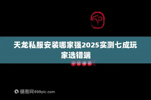 天龙私服安装哪家强2025实测七成玩家选错端 天龙私服安装哪家强2025实测七成玩家选错端