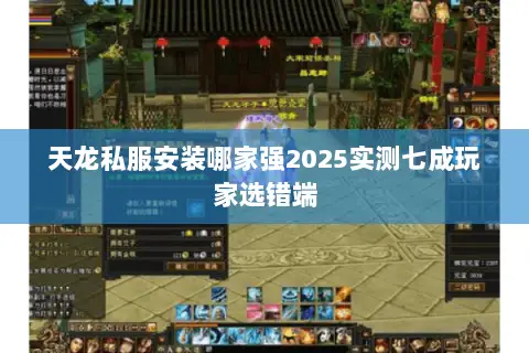 天龙私服安装哪家强2025实测七成玩家选错端 天龙私服安装哪家强2025实测七成玩家选错端