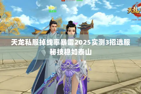 天龙私服掉线率暴雷2025实测3招选服秘技稳如泰山 天龙私服掉线率暴雷2025实测3招选服秘技稳如泰山