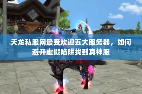 天龙私服网最受欢迎五大服务器,如何避开虚假陷阱找到真神服 天龙私服网最受欢迎五大服务器,如何避开虚假陷阱找到真神服