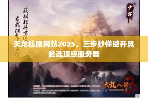 天龙私服网站2025,三步秒懂避开风险选顶级服务器 天龙私服网站2025,三步秒懂避开风险选顶级服务器