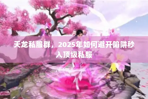 天龙私服群，2025年如何避开陷阱秒入顶级私服