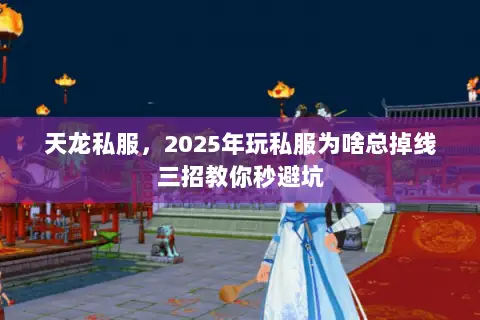 天龙私服,2025年玩私服为啥总掉线三招教你秒避坑 天龙私服,2025年玩私服为啥总掉线三招教你秒避坑