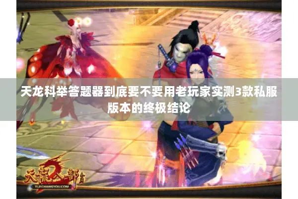 天龙科举答题器到底要不要用老玩家实测3款私服版本的终极结论