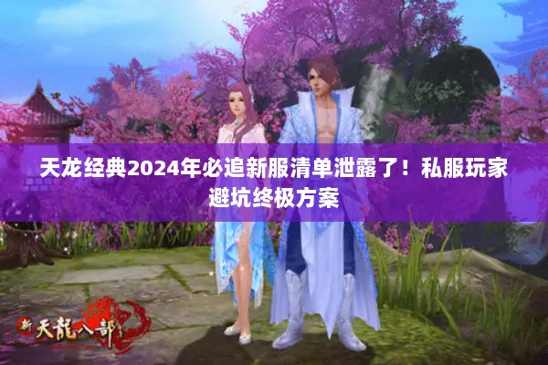 天龙经典2024年必追新服清单泄露了！私服玩家避坑终极方案
