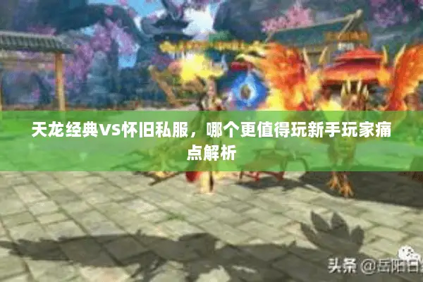 天龙经典VS怀旧私服,哪个更值得玩新手玩家痛点解析 天龙经典VS怀旧私服,哪个更值得玩新手玩家痛点解析