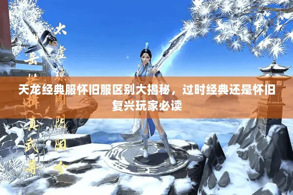 天龙经典服怀旧服区别大揭秘,过时经典还是怀旧复兴玩家必读 天龙经典服怀旧服区别大揭秘,过时经典还是怀旧复兴玩家必读