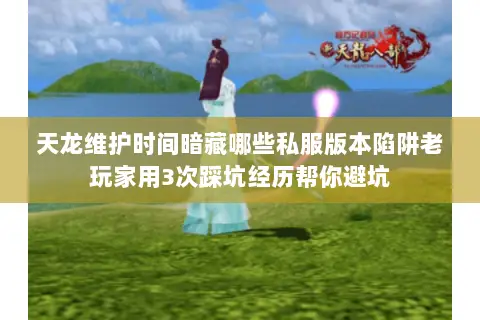 天龙维护时间暗藏哪些私服版本陷阱老玩家用3次踩坑经历帮你避坑
