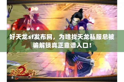 好天龙sf发布网,为啥找天龙私服总被骗解锁真正靠谱入口! 好天龙sf发布网,为啥找天龙私服总被骗解锁真正靠谱入口!