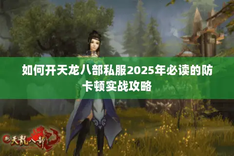如何开天龙八部私服2025年必读的防卡顿实战攻略 如何开天龙八部私服2025年必读的防卡顿实战攻略