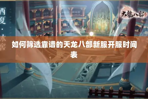 如何筛选靠谱的天龙八部新服开服时间表