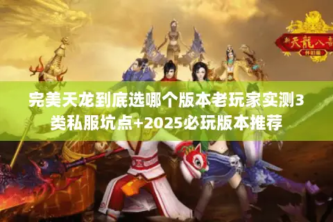 完美天龙到底选哪个版本老玩家实测3类私服坑点+2025必玩版本推荐 完美天龙到底选哪个版本老玩家实测3类私服坑点+2025必玩版本推荐