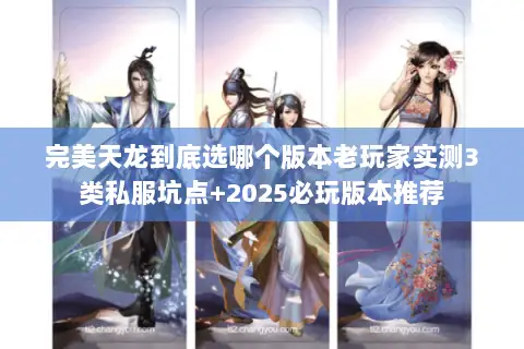 完美天龙到底选哪个版本老玩家实测3类私服坑点+2025必玩版本推荐 完美天龙到底选哪个版本老玩家实测3类私服坑点+2025必玩版本推荐